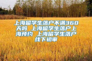 上海留学生落户不满360天吗 上海留学生落户上海预约 上海留学生落户线下初审