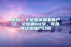 你好，子女是深圳集体户口，父母满60岁，可以随迁深圳户口吗