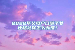 2022年父母户口随子女迁移社保怎么办理？