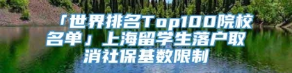 「世界排名Top100院校名单」上海留学生落户取消社保基数限制