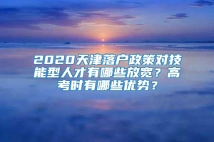 2020天津落户政策对技能型人才有哪些放宽？高考时有哪些优势？