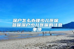 深户怎么办理少儿医保 参保深户少儿医保的注意事项