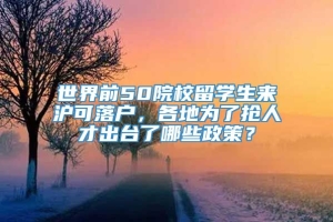 世界前50院校留学生来沪可落户，各地为了抢人才出台了哪些政策？