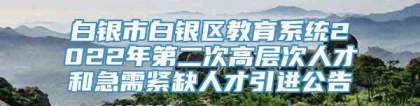 白银市白银区教育系统2022年第二次高层次人才和急需紧缺人才引进公告