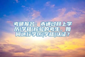 考研报名：未通过网上学历(学籍)校验的考生，如何进行学历(学籍)认证？