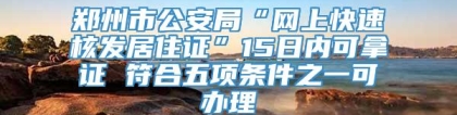 郑州市公安局“网上快速核发居住证”15日内可拿证 符合五项条件之一可办理