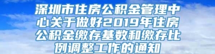 深圳市住房公积金管理中心关于做好2019年住房公积金缴存基数和缴存比例调整工作的通知