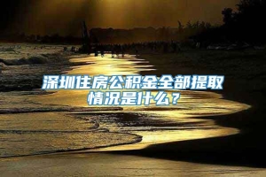 深圳住房公积金全部提取情况是什么？