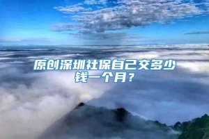 原创深圳社保自己交多少钱一个月？