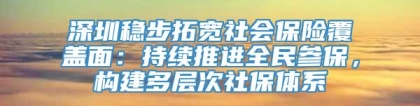 深圳稳步拓宽社会保险覆盖面：持续推进全民参保，构建多层次社保体系