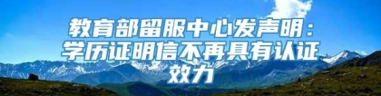 教育部留服中心发声明：学历证明信不再具有认证效力