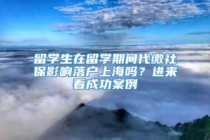 留学生在留学期间代缴社保影响落户上海吗？进来看成功案例→