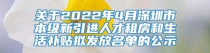 关于2022年4月深圳市本级新引进人才租房和生活补贴拟发放名单的公示