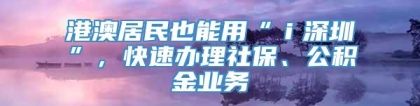 港澳居民也能用“ｉ深圳”，快速办理社保、公积金业务