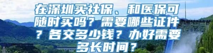 在深圳买社保、和医保可随时买吗？需要哪些证件？各交多少钱？办好需要多长时间？