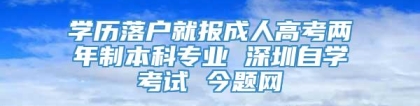 学历落户就报成人高考两年制本科专业 深圳自学考试 今题网