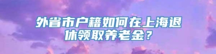 外省市户籍如何在上海退休领取养老金？