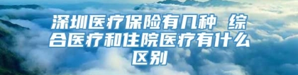 深圳医疗保险有几种 综合医疗和住院医疗有什么区别