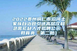 2022贵州铜仁市沿河土家族自治县引进高层次和急需紧缺人才拟聘公示（教育类，第二批）