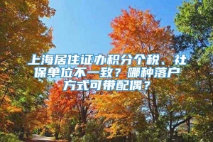 上海居住证办积分个税、社保单位不一致？哪种落户方式可带配偶？