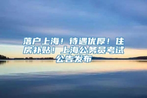 落户上海！待遇优厚！住房补贴！上海公务员考试公告发布