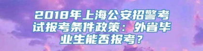 2018年上海公安招警考试报考条件政策：外省毕业生能否报考？