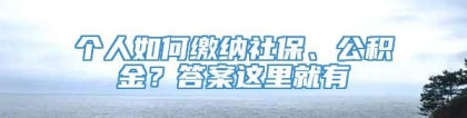 个人如何缴纳社保、公积金？答案这里就有