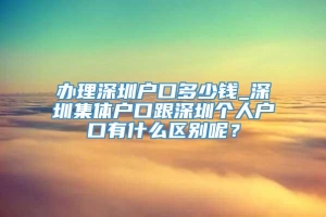 办理深圳户口多少钱_深圳集体户口跟深圳个人户口有什么区别呢？