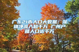 广东21市人口大数据：深圳净流入超千万 广州户籍人口近千万