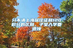 分不清上海居住证和120积分的区别，子女入学要遭殃