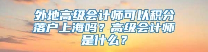 外地高级会计师可以积分落户上海吗？高级会计师是什么？