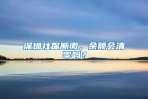 深圳社保断缴，余额会清零吗？