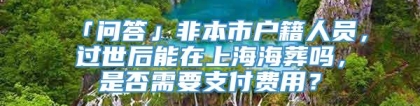 「问答」非本市户籍人员，过世后能在上海海葬吗，是否需要支付费用？