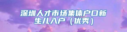 深圳人才市场集体户口新生儿入户（优秀）