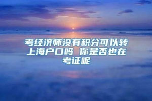 考经济师没有积分可以转上海户口吗 你是否也在考证呢