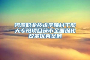 河源职业技术学院村干部大专班项目获市全面深化改革优秀案例