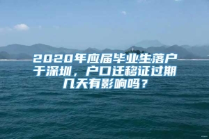 2020年应届毕业生落户于深圳，户口迁移证过期几天有影响吗？