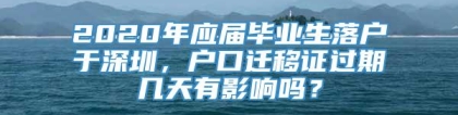 2020年应届毕业生落户于深圳，户口迁移证过期几天有影响吗？