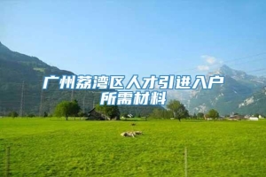 广州荔湾区人才引进入户所需材料