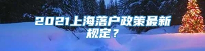 2021上海落户政策最新规定？