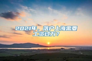 2021年，落户上海需要工资过万？