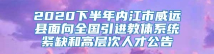 2020下半年内江市威远县面向全国引进教体系统紧缺和高层次人才公告