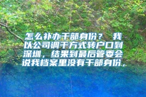 怎么补办干部身份？ 我以公司调干方式转户口到深圳，结果到最后管委会说我档案里没有干部身份，