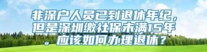 非深户人员已到退休年纪，但是深圳缴社保未满15年。应该如何办理退休？