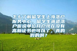 怎么了解留学生上海落户服务中心，留学生派遣落户听说单位开户现在没有高新证书也可以了，真的假的啊？