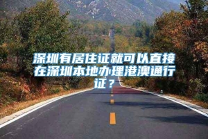 深圳有居住证就可以直接在深圳本地办理港澳通行证？