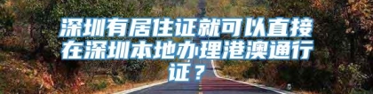 深圳有居住证就可以直接在深圳本地办理港澳通行证？