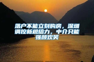 落户不能立刻购房，深圳调控新规给力，中介只能强颜欢笑