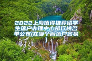 2022上海值得推荐留学生落户办理中心排行榜名单公布(在哪个省落户容易)