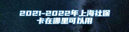 2021-2022年上海社保卡在哪里可以用